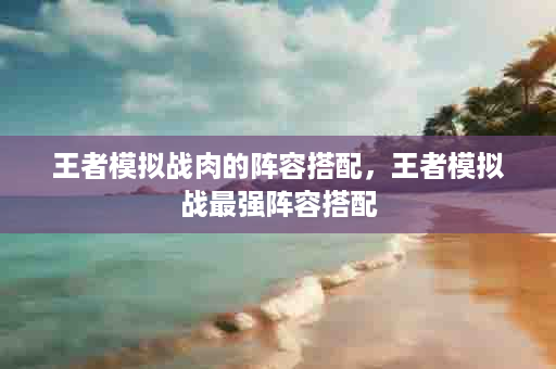 王者模拟战肉的阵容搭配，王者模拟战最强阵容搭配