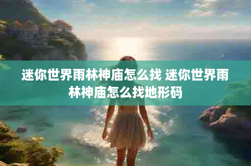 迷你世界雨林神庙怎么找 迷你世界雨林神庙怎么找地形码