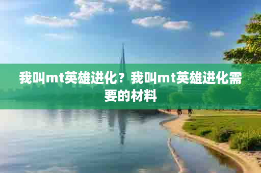 我叫mt英雄进化？我叫mt英雄进化需要的材料