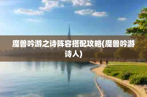 魔兽吟游之诗阵容搭配攻略(魔兽吟游诗人)