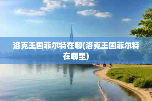 洛克王国菲尔特在哪(洛克王国菲尔特在哪里)