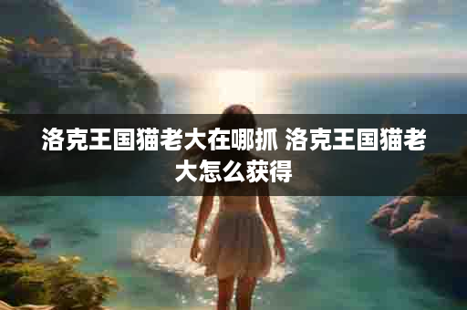 洛克王国猫老大在哪抓 洛克王国猫老大怎么获得