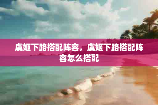 虞姬下路搭配阵容，虞姬下路搭配阵容怎么搭配