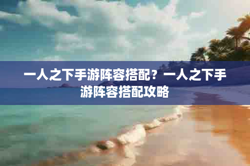 一人之下手游阵容搭配？一人之下手游阵容搭配攻略