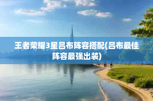 王者荣耀3星吕布阵容搭配(吕布最佳阵容最强出装)