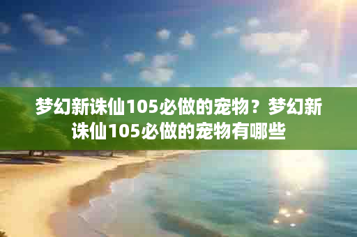 梦幻新诛仙105必做的宠物？梦幻新诛仙105必做的宠物有哪些
