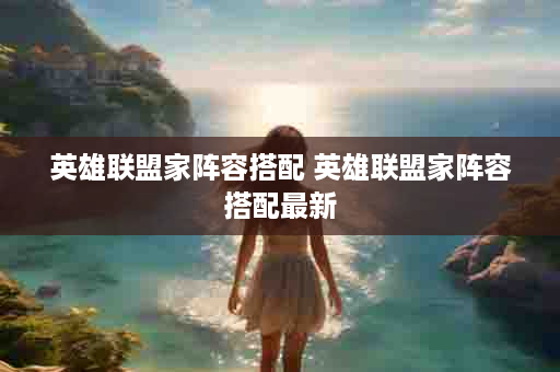 英雄联盟家阵容搭配 英雄联盟家阵容搭配最新