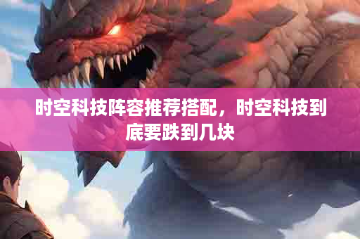 时空科技阵容推荐搭配，时空科技到底要跌到几块