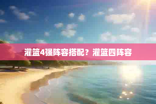 灌篮4强阵容搭配？灌篮四阵容