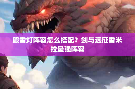 般雪灯阵容怎么搭配？剑与远征雪米拉最强阵容