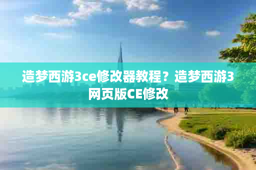 造梦西游3ce修改器教程？造梦西游3网页版CE修改