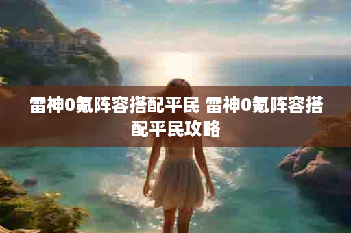 雷神0氪阵容搭配平民 雷神0氪阵容搭配平民攻略