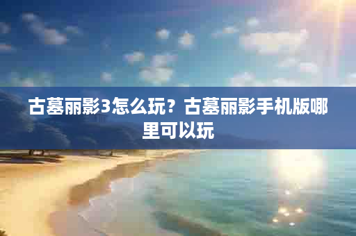 古墓丽影3怎么玩？古墓丽影手机版哪里可以玩