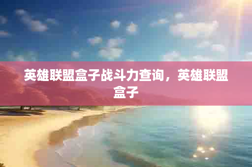 英雄联盟盒子战斗力查询，英雄联盟盒子
