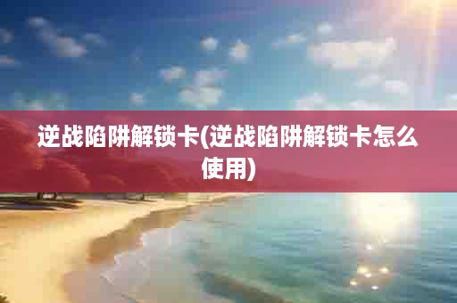 逆战陷阱解锁卡(逆战陷阱解锁卡怎么使用)