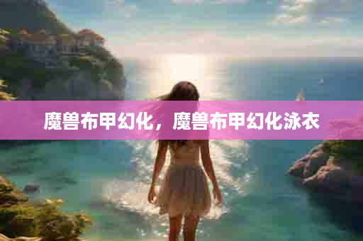 魔兽布甲幻化，魔兽布甲幻化泳衣
