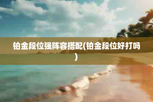 铂金段位强阵容搭配(铂金段位好打吗)