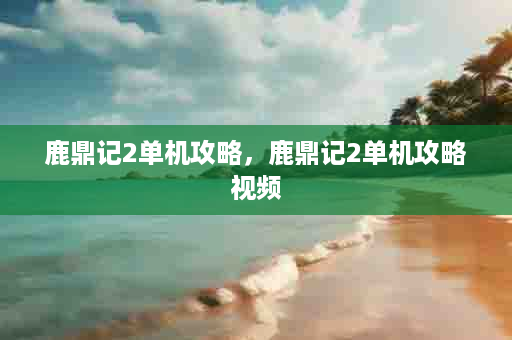 鹿鼎记2单机攻略，鹿鼎记2单机攻略视频