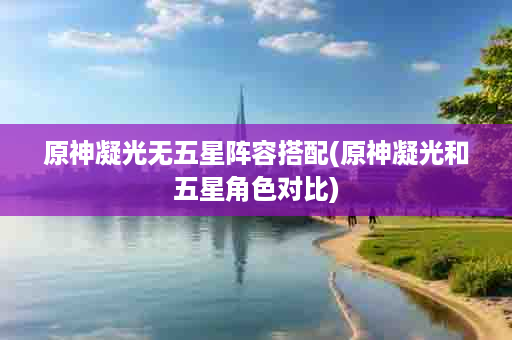原神凝光无五星阵容搭配(原神凝光和五星角色对比)