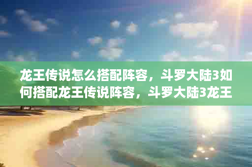 龙王传说怎么搭配阵容，斗罗大陆3如何搭配龙王传说阵容，斗罗大陆3龙王传说手游阵容搭配