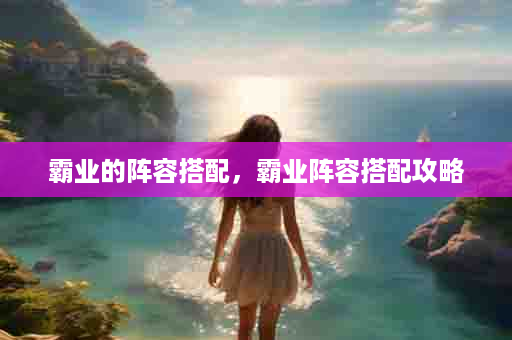 霸业的阵容搭配，霸业阵容搭配攻略