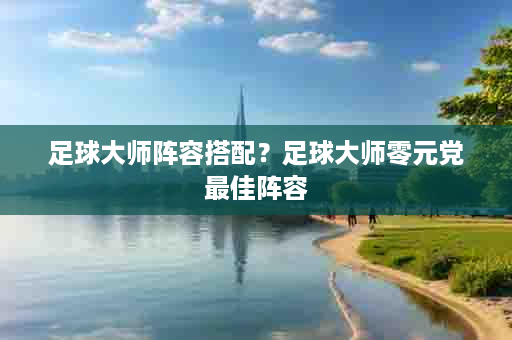足球大师阵容搭配？足球大师零元党最佳阵容