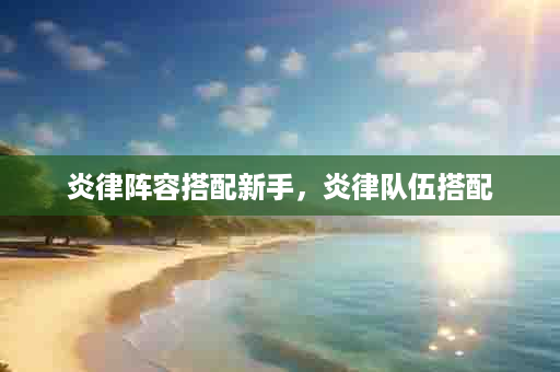 炎律阵容搭配新手，炎律队伍搭配