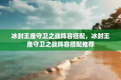 冰封王座守卫之战阵容搭配，冰封王座守卫之战阵容搭配推荐