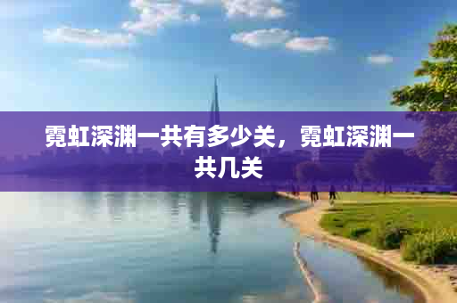 霓虹深渊一共有多少关，霓虹深渊一共几关