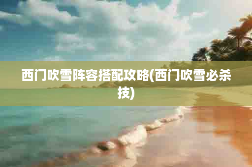 西门吹雪阵容搭配攻略(西门吹雪必杀技)
