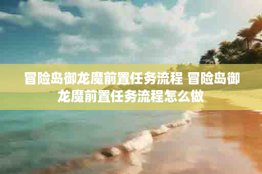 冒险岛御龙魔前置任务流程 冒险岛御龙魔前置任务流程怎么做
