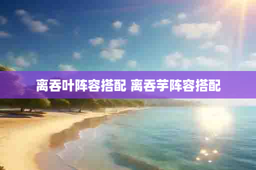 离吞叶阵容搭配 离吞芋阵容搭配