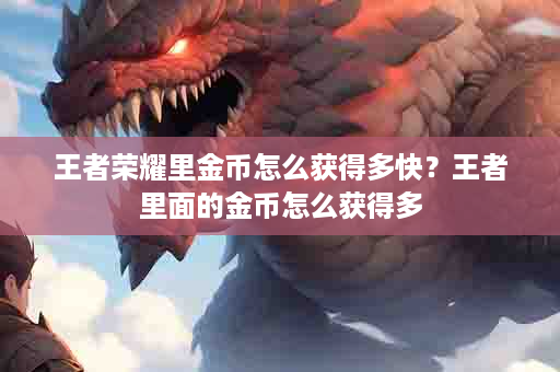 王者荣耀里金币怎么获得多快？王者里面的金币怎么获得多
