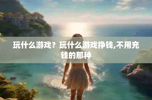 玩什么游戏？玩什么游戏挣钱,不用充钱的那种