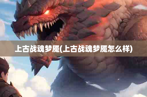 上古战魂梦魇(上古战魂梦魇怎么样)