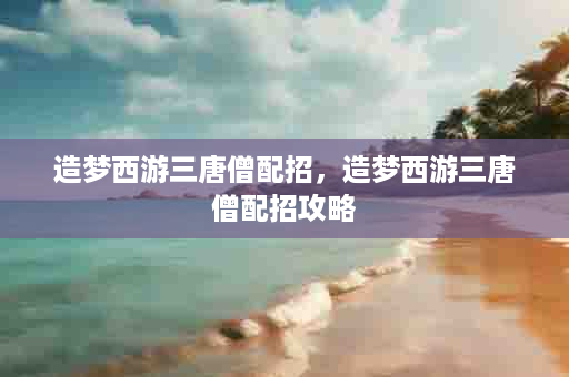 造梦西游三唐僧配招，造梦西游三唐僧配招攻略
