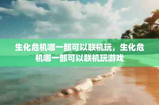 生化危机哪一部可以联机玩，生化危机哪一部可以联机玩游戏