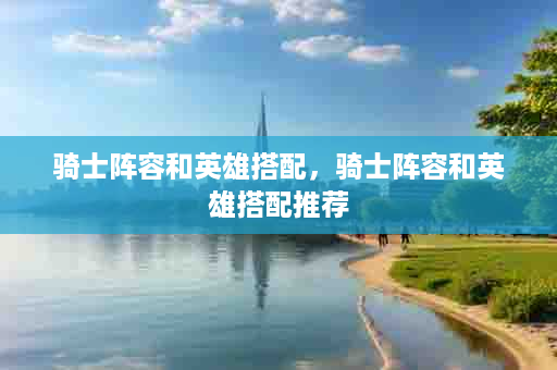 骑士阵容和英雄搭配，骑士阵容和英雄搭配推荐