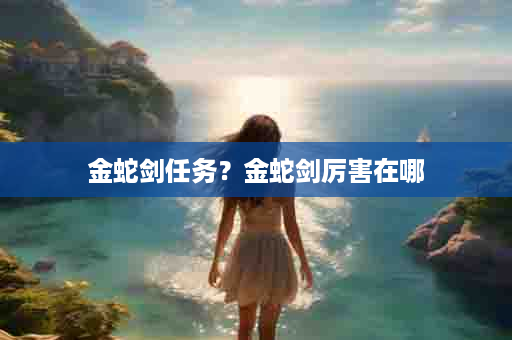 金蛇剑任务？金蛇剑厉害在哪