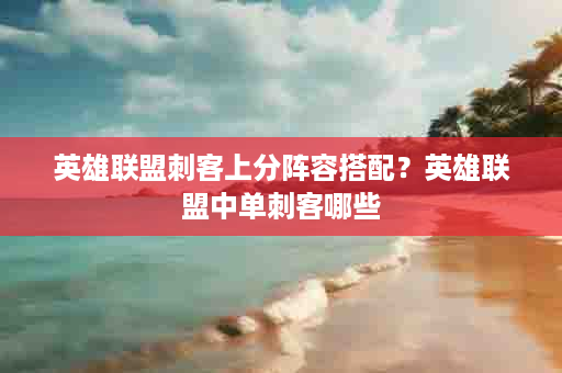英雄联盟刺客上分阵容搭配？英雄联盟中单刺客哪些