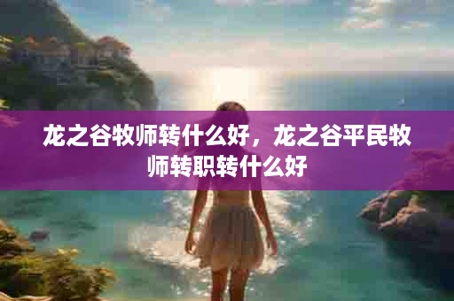 龙之谷牧师转什么好，龙之谷平民牧师转职转什么好