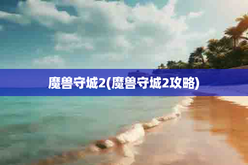 魔兽守城2(魔兽守城2攻略)