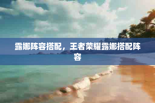 露娜阵容搭配，王者荣耀露娜搭配阵容