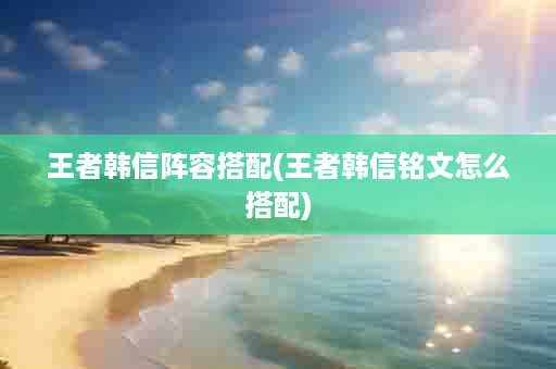 王者韩信阵容搭配(王者韩信铭文怎么搭配)