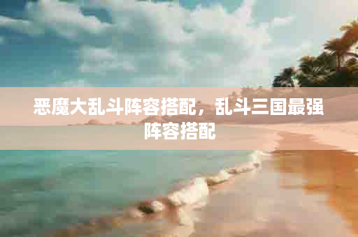 恶魔大乱斗阵容搭配，乱斗三国最强阵容搭配