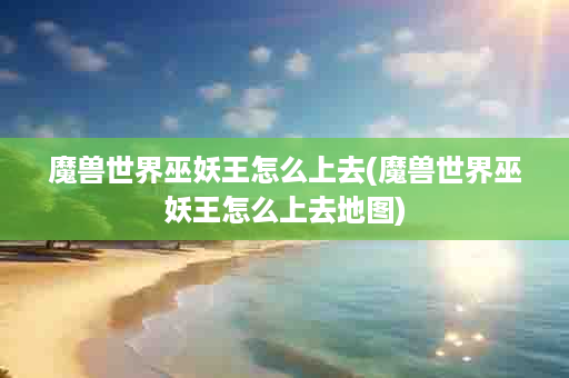魔兽世界巫妖王怎么上去(魔兽世界巫妖王怎么上去地图)