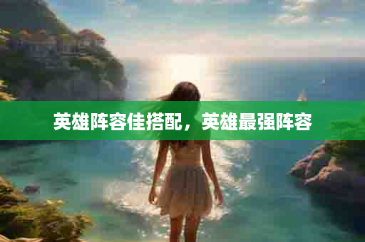 英雄阵容佳搭配，英雄最强阵容