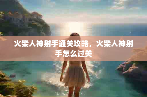 火柴人神射手通关攻略，火柴人神射手怎么过关