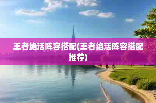 王者绝活阵容搭配(王者绝活阵容搭配推荐)