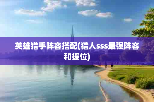 英雄猎手阵容搭配(猎人sss最强阵容和援位)